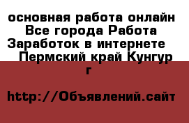 основная работа онлайн - Все города Работа » Заработок в интернете   . Пермский край,Кунгур г.